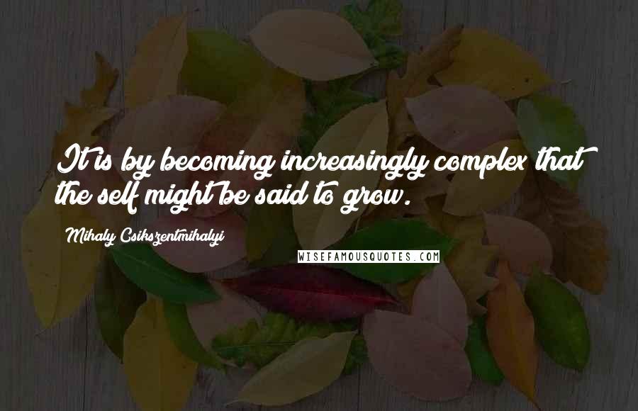 Mihaly Csikszentmihalyi Quotes: It is by becoming increasingly complex that the self might be said to grow.