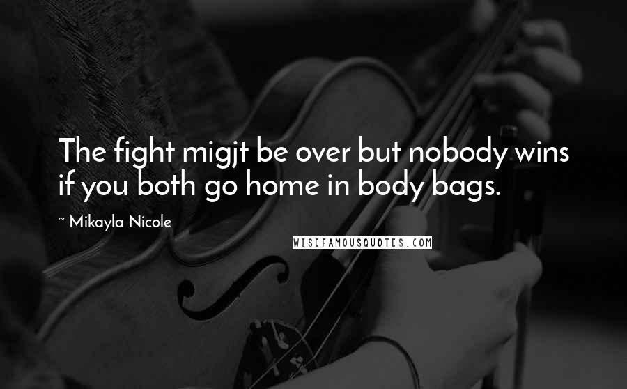 Mikayla Nicole Quotes: The fight migjt be over but nobody wins if you both go home in body bags.