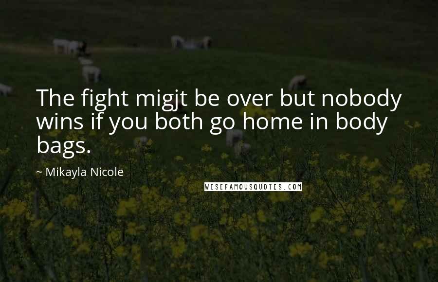 Mikayla Nicole Quotes: The fight migjt be over but nobody wins if you both go home in body bags.