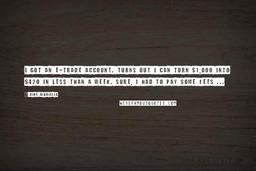 Mike Birbiglia Quotes: I got an E-Trade account. Turns out I can turn $1,000 into $420 in less than a week. Sure, I had to pay some fees ...