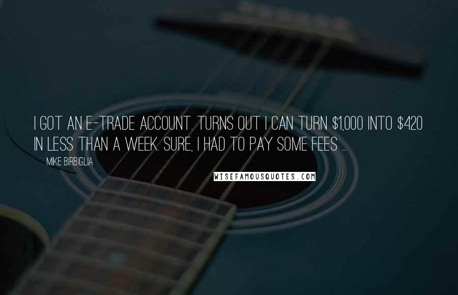 Mike Birbiglia Quotes: I got an E-Trade account. Turns out I can turn $1,000 into $420 in less than a week. Sure, I had to pay some fees ...