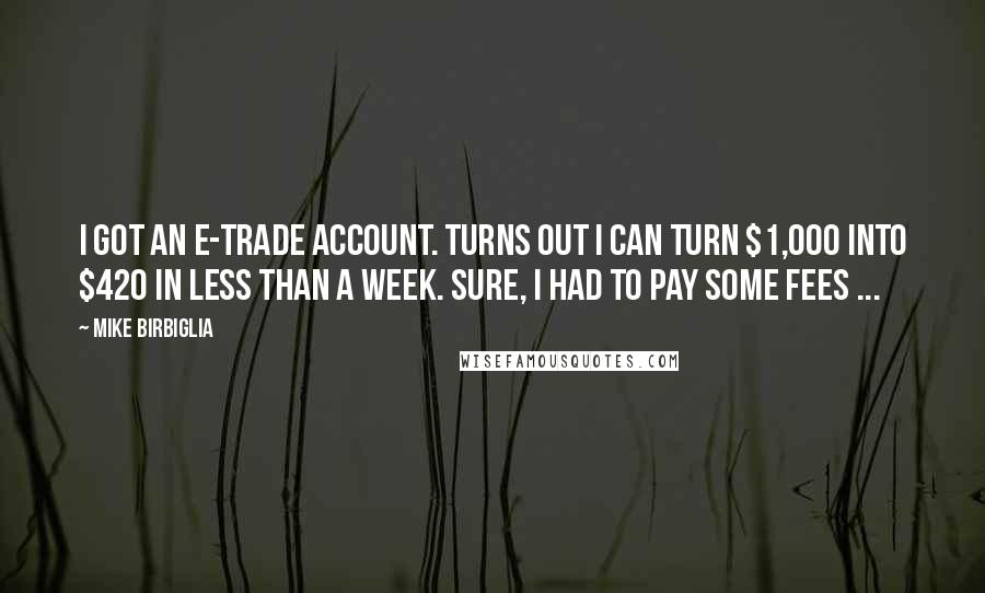 Mike Birbiglia Quotes: I got an E-Trade account. Turns out I can turn $1,000 into $420 in less than a week. Sure, I had to pay some fees ...