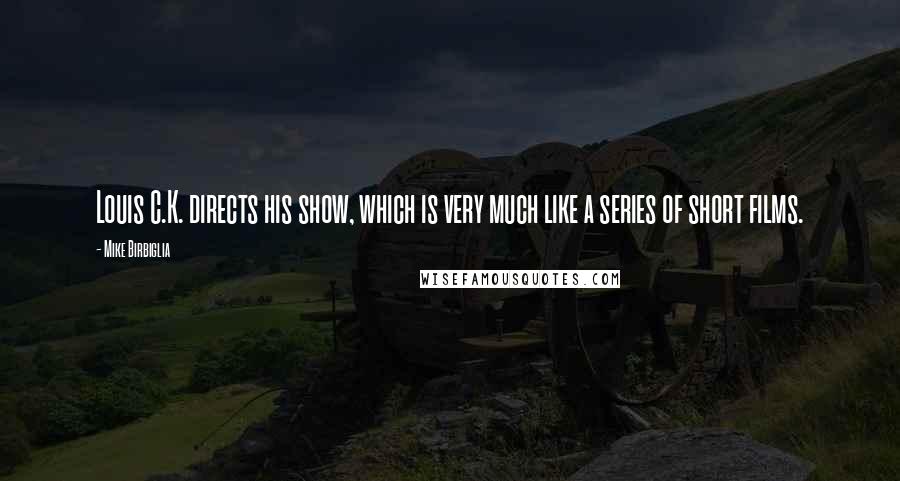 Mike Birbiglia Quotes: Louis C.K. directs his show, which is very much like a series of short films.