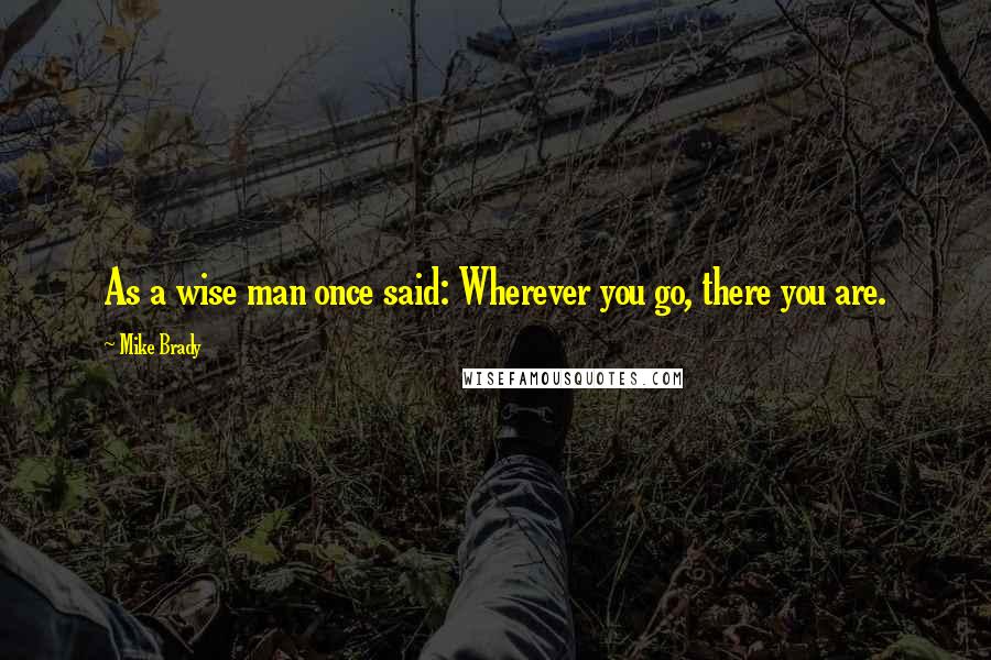 Mike Brady Quotes: As a wise man once said: Wherever you go, there you are.