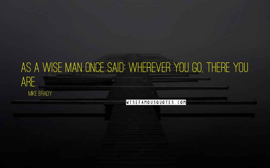 Mike Brady Quotes: As a wise man once said: Wherever you go, there you are.