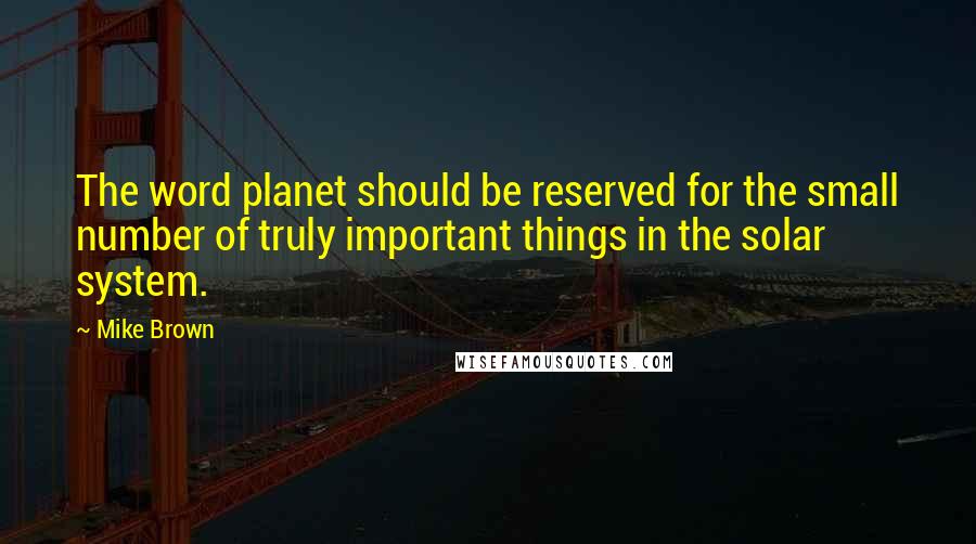 Mike Brown Quotes: The word planet should be reserved for the small number of truly important things in the solar system.