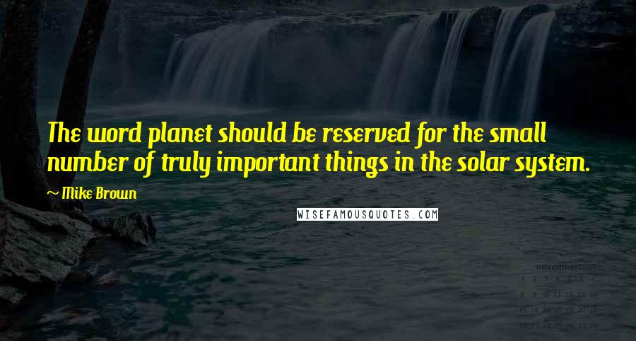 Mike Brown Quotes: The word planet should be reserved for the small number of truly important things in the solar system.