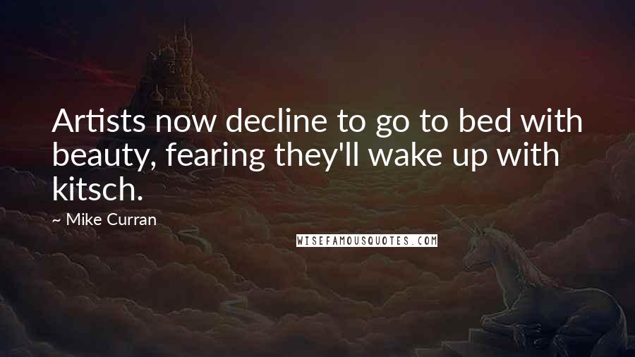 Mike Curran Quotes: Artists now decline to go to bed with beauty, fearing they'll wake up with kitsch.