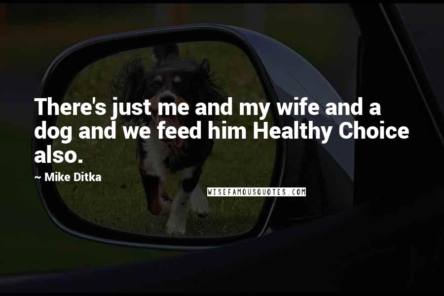 Mike Ditka Quotes: There's just me and my wife and a dog and we feed him Healthy Choice also.