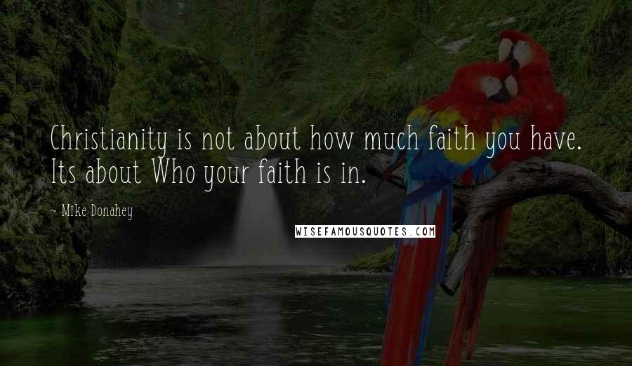 Mike Donahey Quotes: Christianity is not about how much faith you have. Its about Who your faith is in.