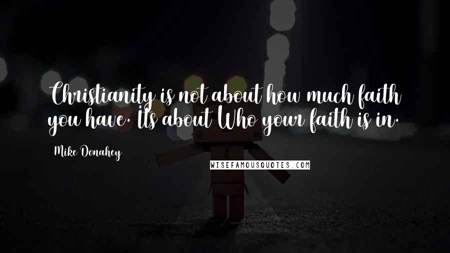 Mike Donahey Quotes: Christianity is not about how much faith you have. Its about Who your faith is in.