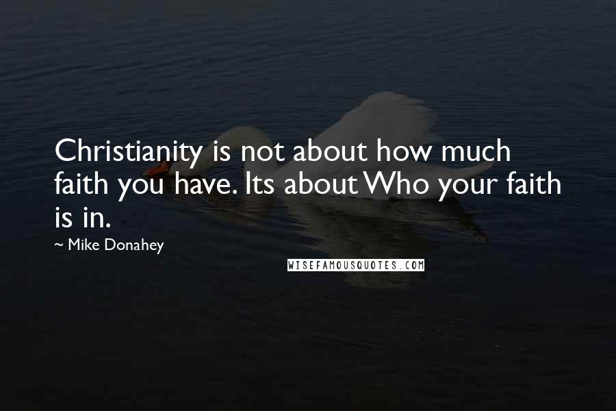 Mike Donahey Quotes: Christianity is not about how much faith you have. Its about Who your faith is in.