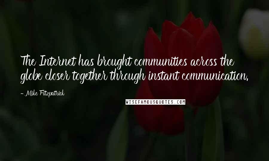 Mike Fitzpatrick Quotes: The Internet has brought communities across the globe closer together through instant communication.