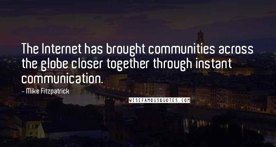 Mike Fitzpatrick Quotes: The Internet has brought communities across the globe closer together through instant communication.