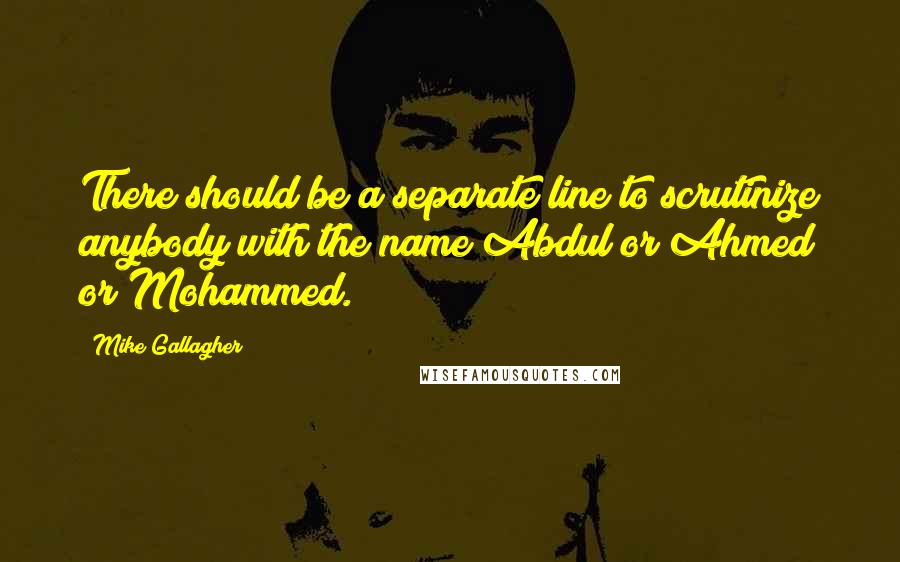 Mike Gallagher Quotes: There should be a separate line to scrutinize anybody with the name Abdul or Ahmed or Mohammed.