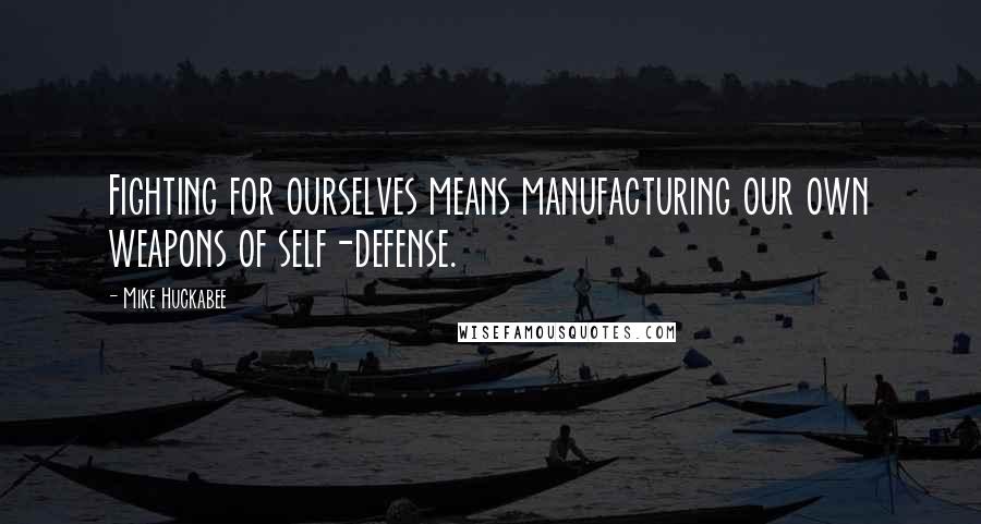 Mike Huckabee Quotes: Fighting for ourselves means manufacturing our own weapons of self-defense.