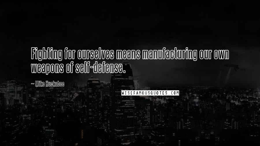 Mike Huckabee Quotes: Fighting for ourselves means manufacturing our own weapons of self-defense.