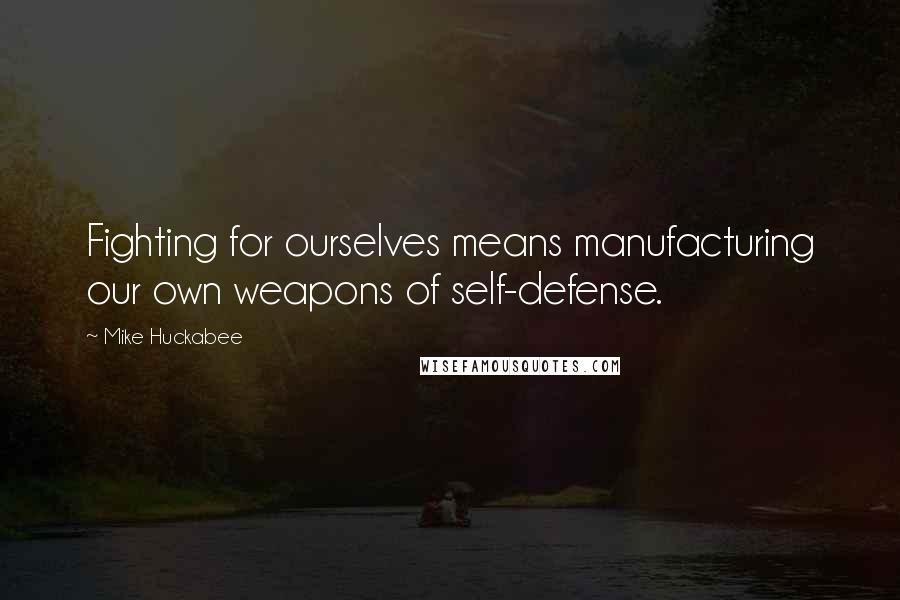 Mike Huckabee Quotes: Fighting for ourselves means manufacturing our own weapons of self-defense.