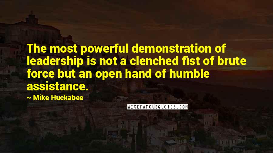 Mike Huckabee Quotes: The most powerful demonstration of leadership is not a clenched fist of brute force but an open hand of humble assistance.