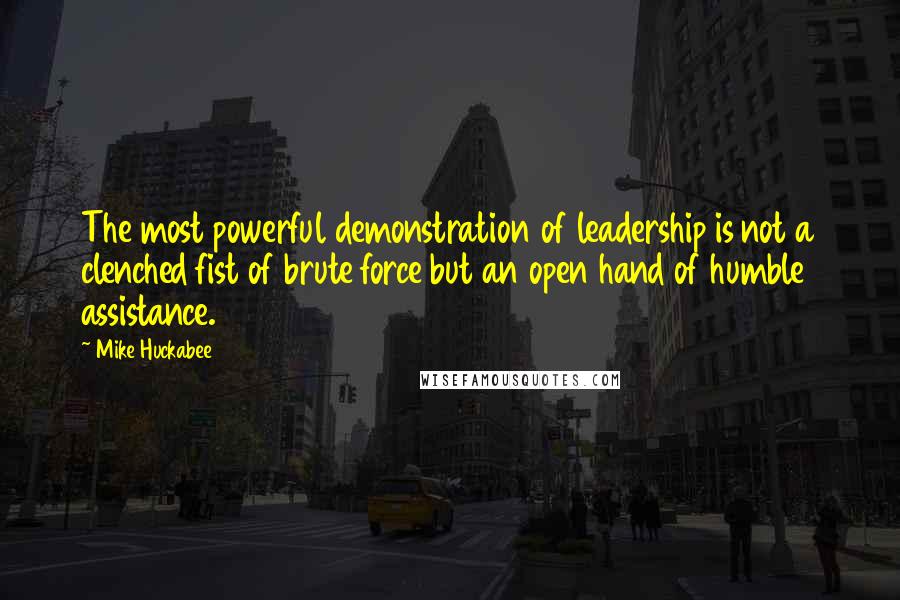 Mike Huckabee Quotes: The most powerful demonstration of leadership is not a clenched fist of brute force but an open hand of humble assistance.