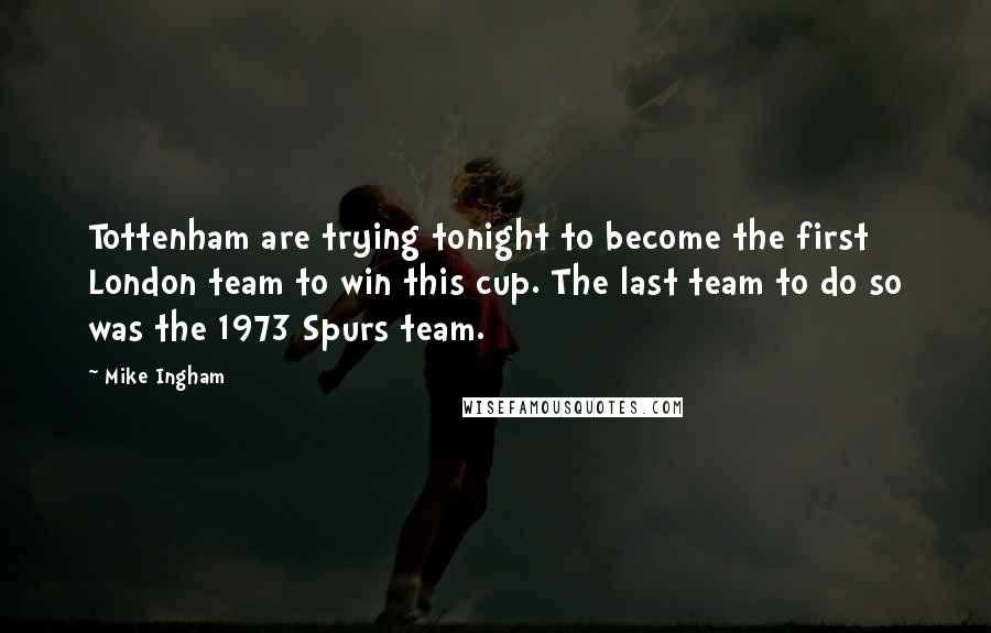 Mike Ingham Quotes: Tottenham are trying tonight to become the first London team to win this cup. The last team to do so was the 1973 Spurs team.