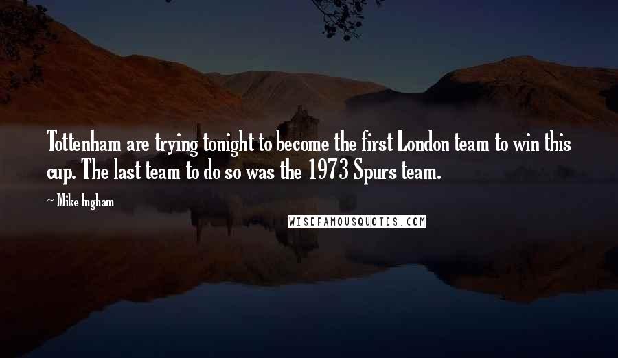 Mike Ingham Quotes: Tottenham are trying tonight to become the first London team to win this cup. The last team to do so was the 1973 Spurs team.