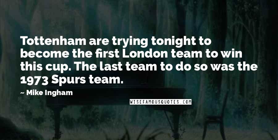 Mike Ingham Quotes: Tottenham are trying tonight to become the first London team to win this cup. The last team to do so was the 1973 Spurs team.