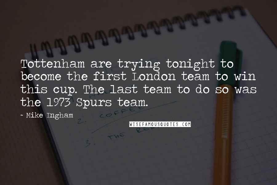 Mike Ingham Quotes: Tottenham are trying tonight to become the first London team to win this cup. The last team to do so was the 1973 Spurs team.