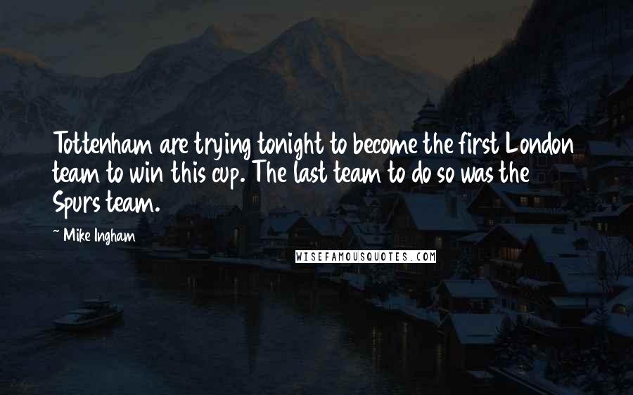 Mike Ingham Quotes: Tottenham are trying tonight to become the first London team to win this cup. The last team to do so was the 1973 Spurs team.