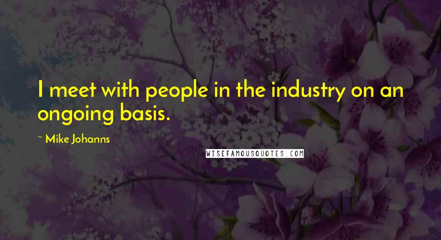 Mike Johanns Quotes: I meet with people in the industry on an ongoing basis.