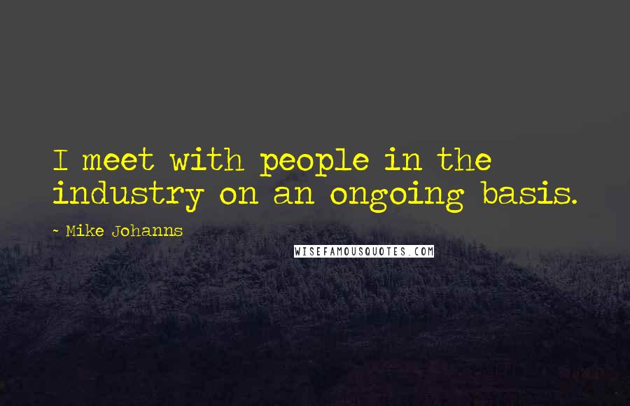 Mike Johanns Quotes: I meet with people in the industry on an ongoing basis.