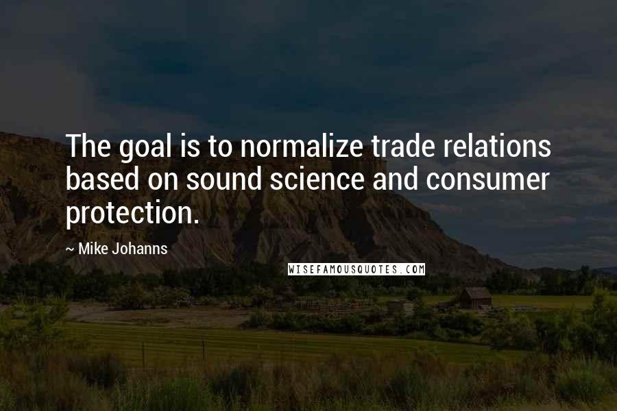 Mike Johanns Quotes: The goal is to normalize trade relations based on sound science and consumer protection.