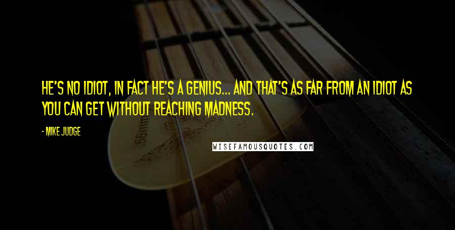 Mike Judge Quotes: He's no idiot, in fact he's a genius... and that's as far from an idiot as you can get without reaching madness.