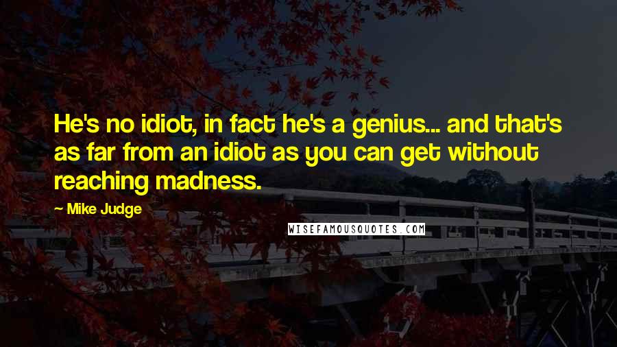 Mike Judge Quotes: He's no idiot, in fact he's a genius... and that's as far from an idiot as you can get without reaching madness.