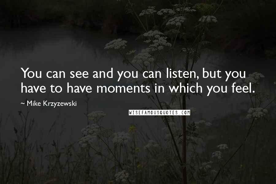 Mike Krzyzewski Quotes: You can see and you can listen, but you have to have moments in which you feel.