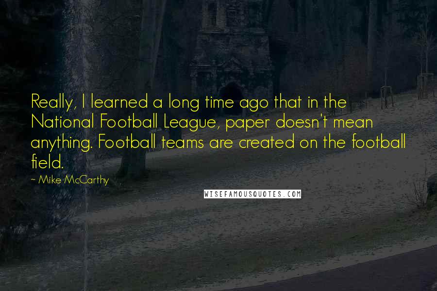 Mike McCarthy Quotes: Really, I learned a long time ago that in the National Football League, paper doesn't mean anything. Football teams are created on the football field.