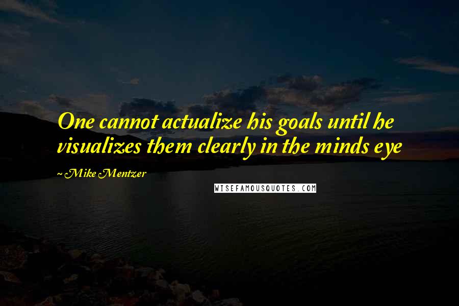 Mike Mentzer Quotes: One cannot actualize his goals until he visualizes them clearly in the minds eye