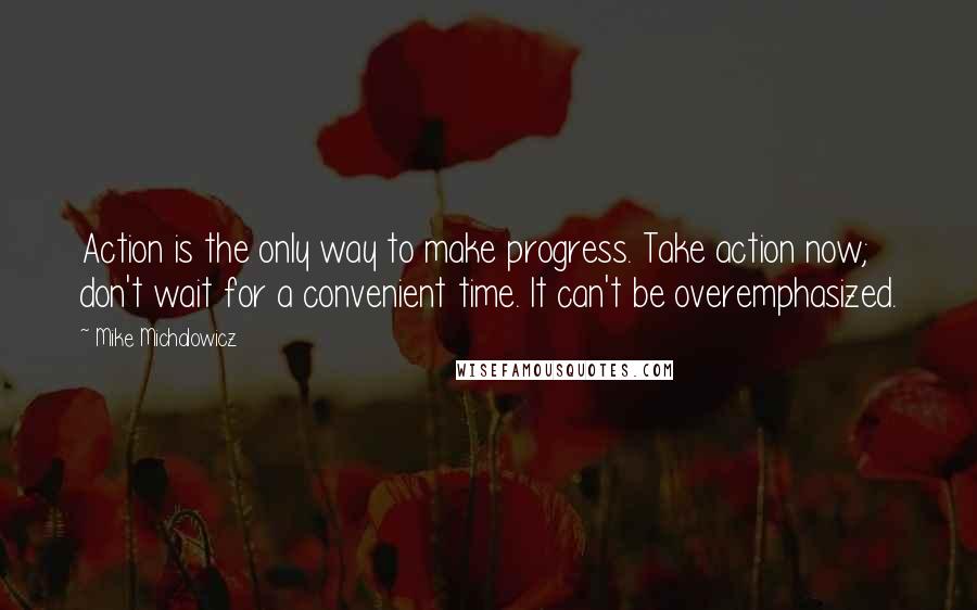 Mike Michalowicz Quotes: Action is the only way to make progress. Take action now; don't wait for a convenient time. It can't be overemphasized.