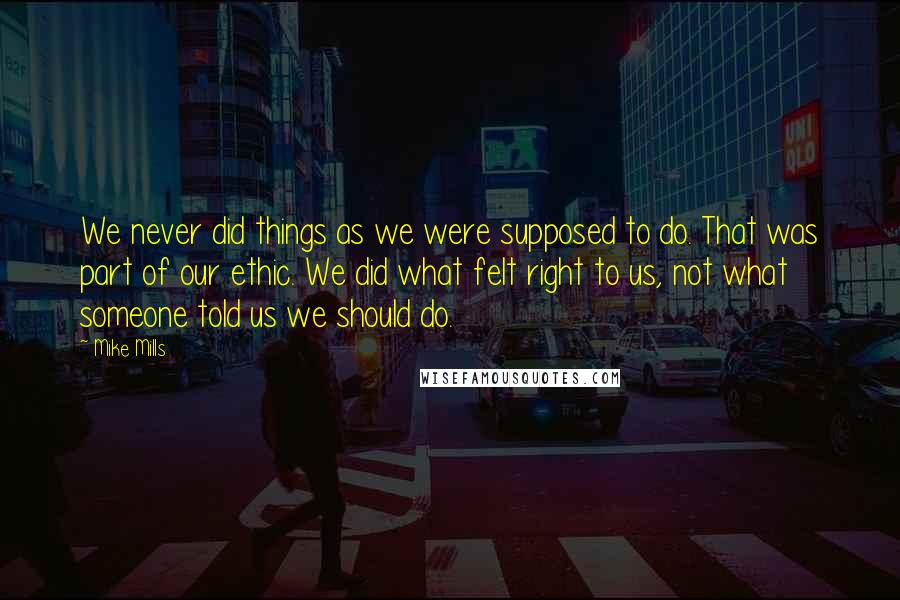 Mike Mills Quotes: We never did things as we were supposed to do. That was part of our ethic. We did what felt right to us, not what someone told us we should do.