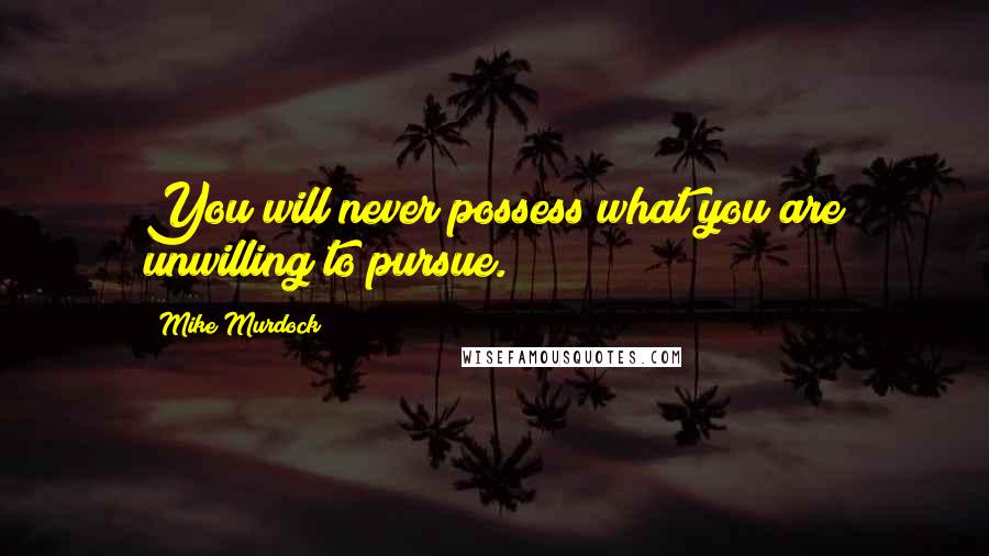 Mike Murdock Quotes: You will never possess what you are unwilling to pursue.