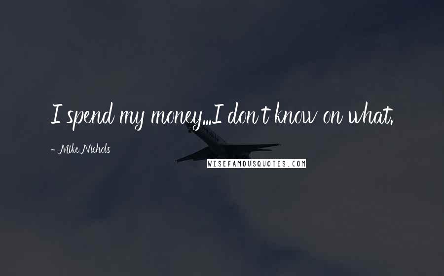 Mike Nichols Quotes: I spend my money...I don't know on what.