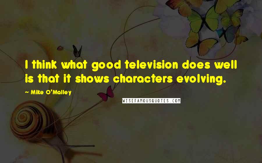 Mike O'Malley Quotes: I think what good television does well is that it shows characters evolving.