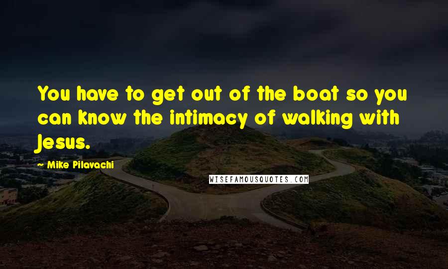 Mike Pilavachi Quotes: You have to get out of the boat so you can know the intimacy of walking with Jesus.