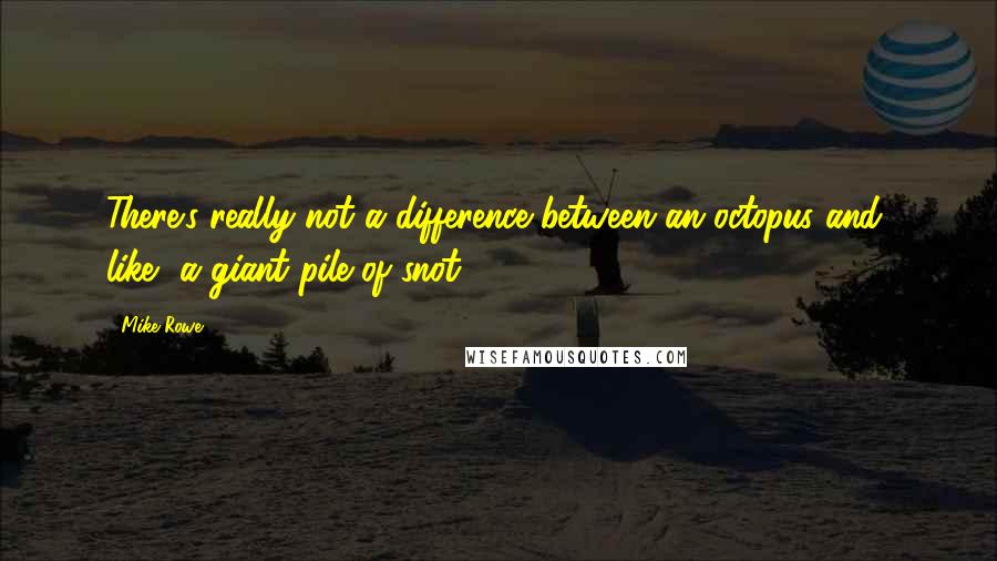 Mike Rowe Quotes: There's really not a difference between an octopus and, like, a giant pile of snot.