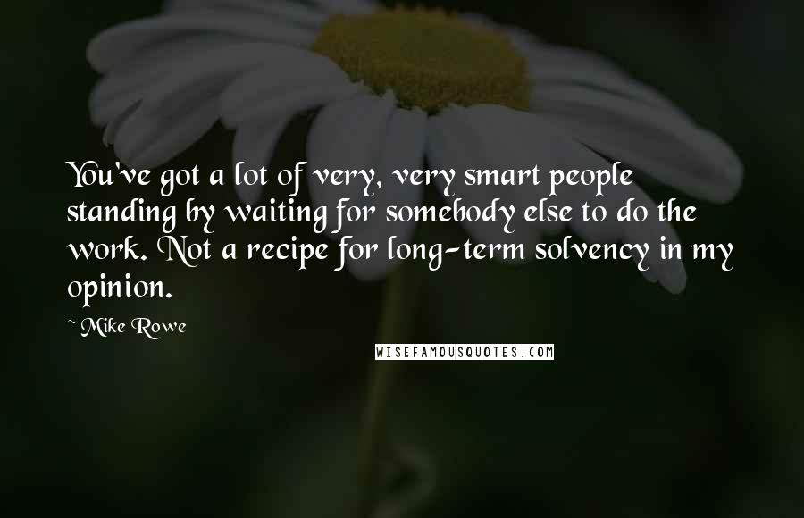 Mike Rowe Quotes: You've got a lot of very, very smart people standing by waiting for somebody else to do the work. Not a recipe for long-term solvency in my opinion.