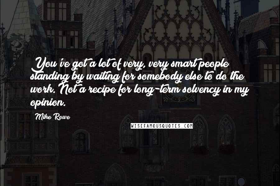 Mike Rowe Quotes: You've got a lot of very, very smart people standing by waiting for somebody else to do the work. Not a recipe for long-term solvency in my opinion.