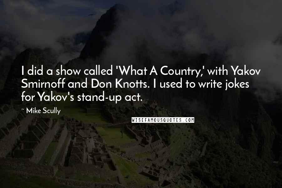 Mike Scully Quotes: I did a show called 'What A Country,' with Yakov Smirnoff and Don Knotts. I used to write jokes for Yakov's stand-up act.