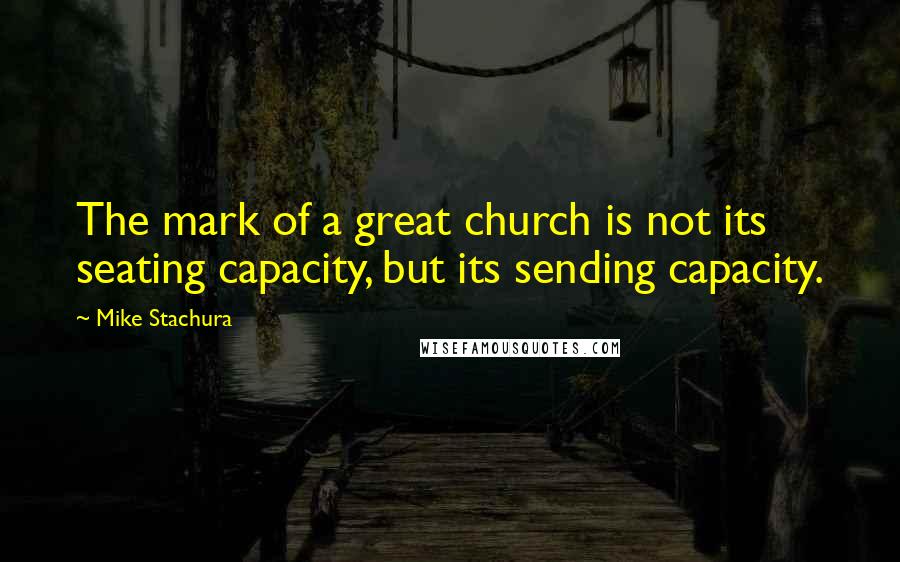 Mike Stachura Quotes: The mark of a great church is not its seating capacity, but its sending capacity.