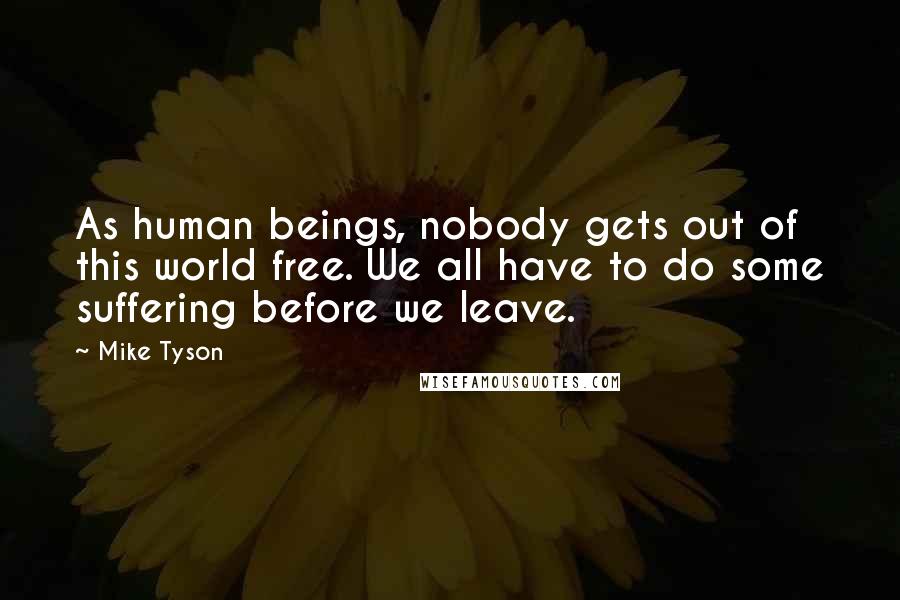 Mike Tyson Quotes: As human beings, nobody gets out of this world free. We all have to do some suffering before we leave.