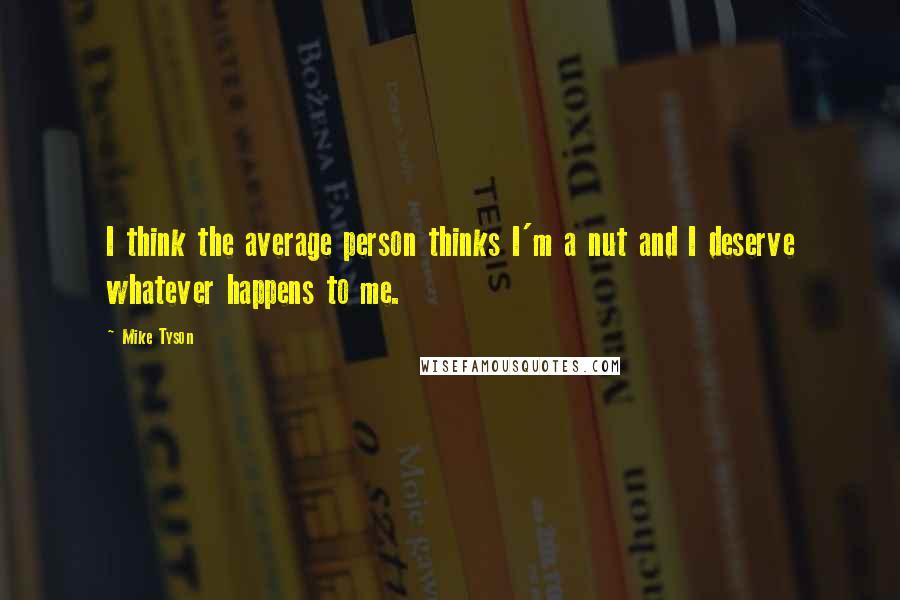 Mike Tyson Quotes: I think the average person thinks I'm a nut and I deserve whatever happens to me.